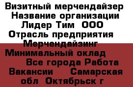 Визитный мерчендайзер › Название организации ­ Лидер Тим, ООО › Отрасль предприятия ­ Мерчендайзинг › Минимальный оклад ­ 18 000 - Все города Работа » Вакансии   . Самарская обл.,Октябрьск г.